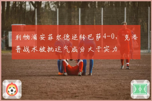 利物浦安菲尔德逆转巴萨4-0，克洛普战术被批运气成分大于实力
