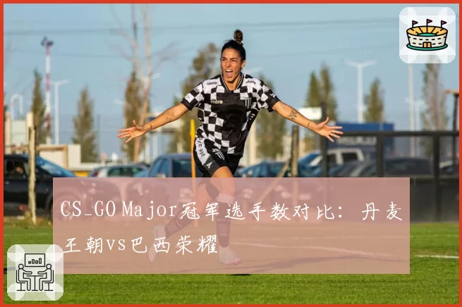 CS_GO Major冠军选手数对比：丹麦王朝vs巴西荣耀