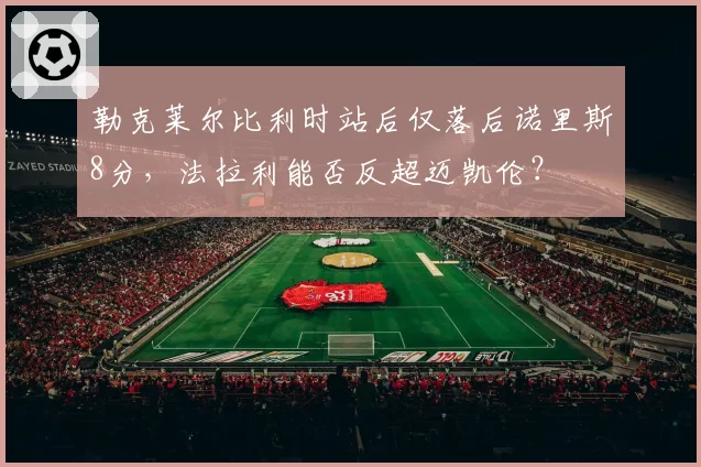 勒克莱尔比利时站后仅落后诺里斯8分，法拉利能否反超迈凯伦？
