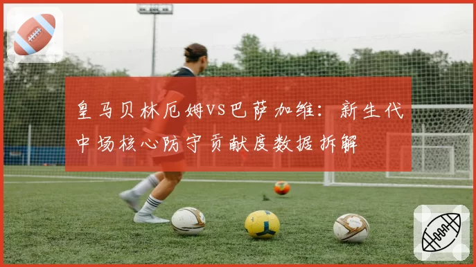 皇马贝林厄姆vs巴萨加维：新生代中场核心防守贡献度数据拆解