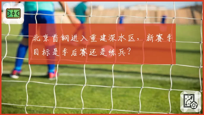 北京首钢进入重建深水区,新赛季目标是季后赛还是练兵?