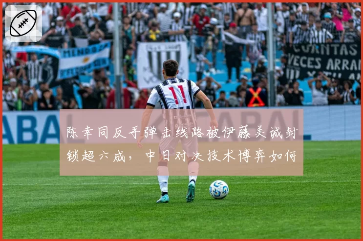 陈幸同反手弹击线路被伊藤美诚封锁超六成，中日对决技术博弈如何破局？