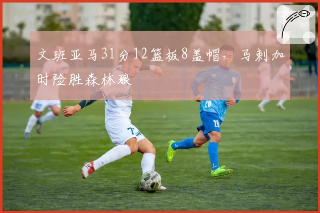 文班亚马31分12篮板8盖帽，马刺加时险胜森林狼