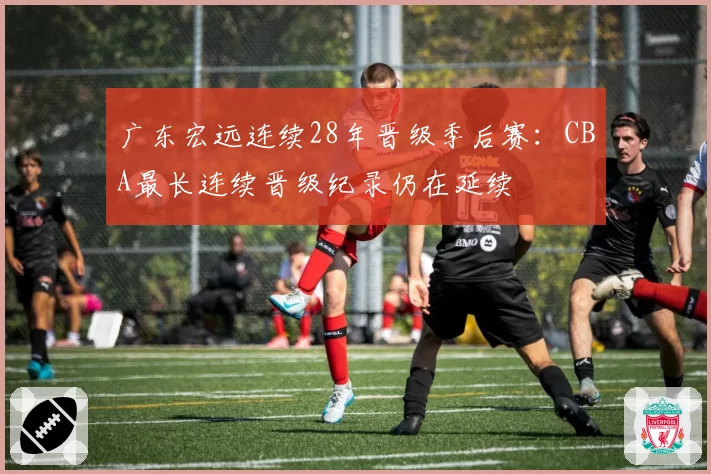广东宏远连续28年晋级季后赛：CBA最长连续晋级纪录仍在延续