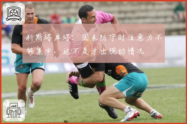 科斯塔库塔:国米防守时注意力不够集中,这不是才出现的情况