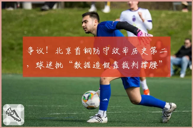 争议！北京首钢防守效率历史第二，球迷批“数据造假靠裁判撑腰”