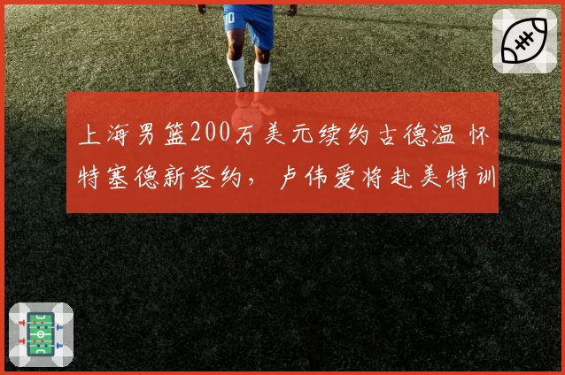 上海男篮200万美元续约古德温 怀特塞德新签约，卢伟爱将赴美特训