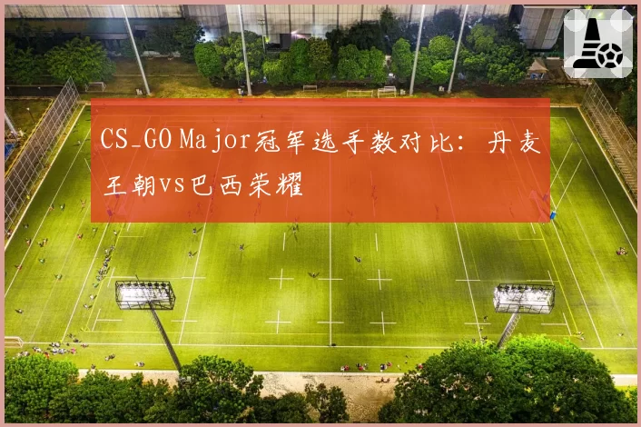 CS_GO Major冠军选手数对比：丹麦王朝vs巴西荣耀