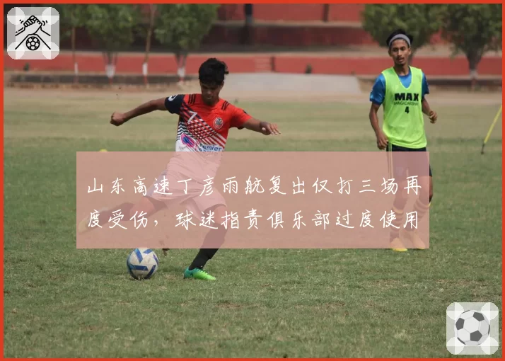 山东高速丁彦雨航复出仅打三场再度受伤，球迷指责俱乐部过度使用老将