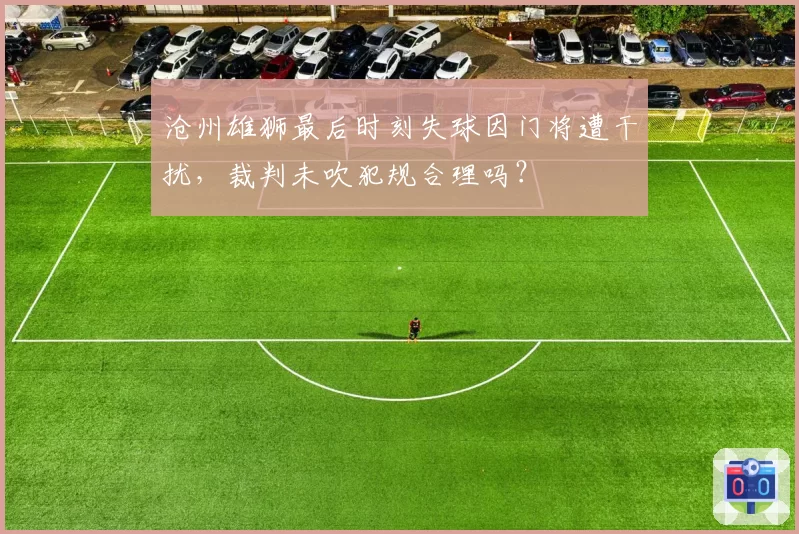 沧州雄狮最后时刻失球因门将遭干扰，裁判未吹犯规合理吗？
