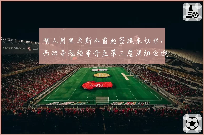 湖人用里夫斯加首轮签换米切尔，西部争冠赔率升至第三詹眉组合迎最强帮手