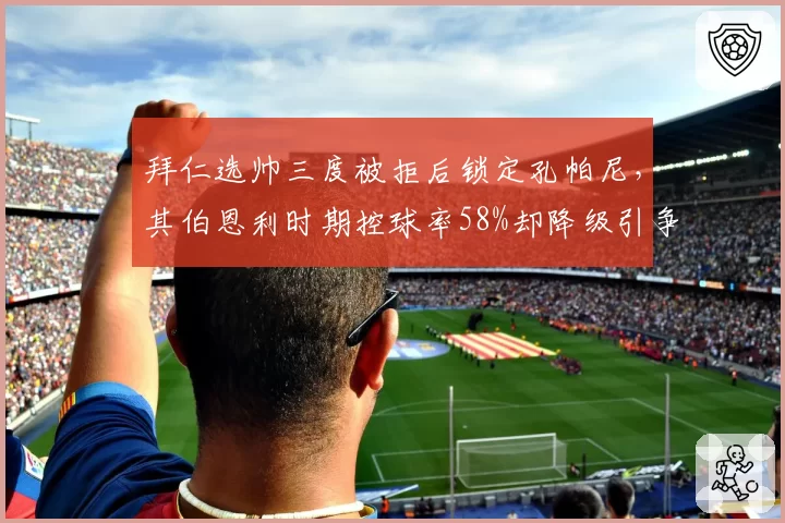 拜仁选帅三度被拒后锁定孔帕尼，其伯恩利时期控球率58%却降级引争议__br_