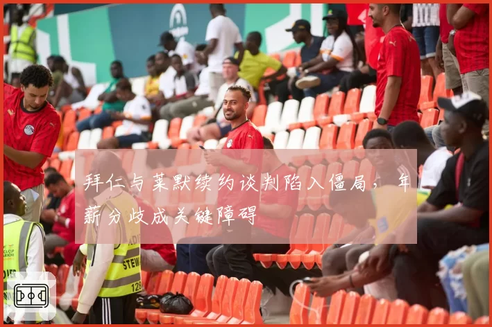 拜仁与莱默续约谈判陷入僵局,年薪分歧成关键障碍