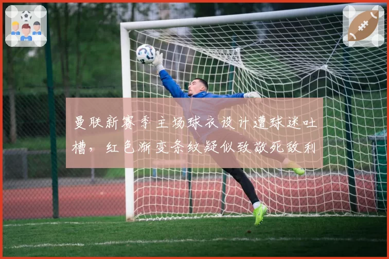 曼联新赛季主场球衣设计遭球迷吐槽，红色渐变条纹疑似致敬死敌利物浦
