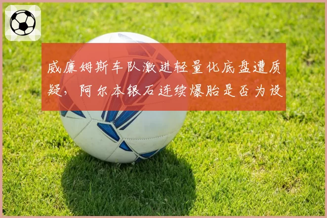 威廉姆斯车队激进轻量化底盘遭质疑，阿尔本银石连续爆胎是否为设计隐患？