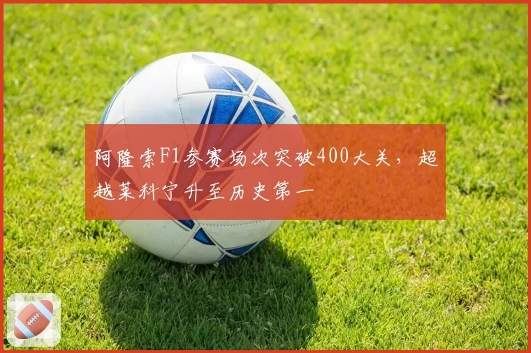 阿隆索F1参赛场次突破400大关，超越莱科宁升至历史第一