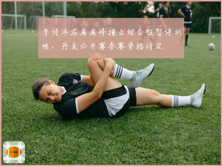 李诗沣右肩肩峰撞击综合征暂停训练，丹麦公开赛参赛资格待定