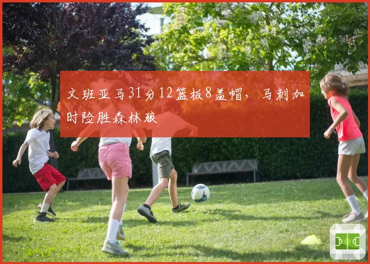 文班亚马31分12篮板8盖帽，马刺加时险胜森林狼