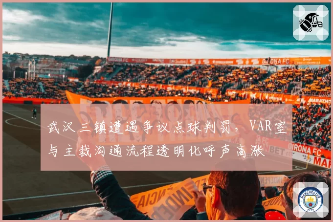 武汉三镇遭遇争议点球判罚，VAR室与主裁沟通流程透明化呼声高涨