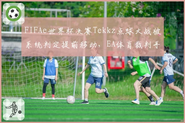 FIFAe世界杯决赛Tekkz点球大战被系统判定提前移动，EA体育裁判手册中按键延迟标准引争议