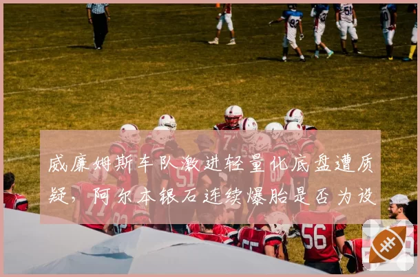 威廉姆斯车队激进轻量化底盘遭质疑，阿尔本银石连续爆胎是否为设计隐患？