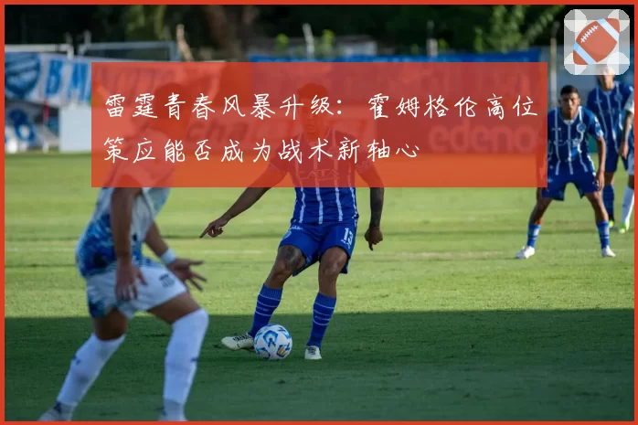 雷霆青春风暴升级：霍姆格伦高位策应能否成为战术新轴心