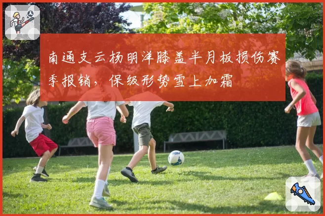 南通支云杨明洋膝盖半月板损伤赛季报销，保级形势雪上加霜