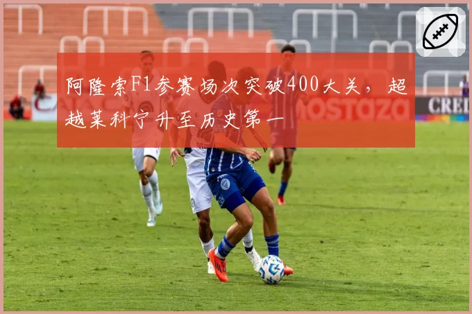 阿隆索F1参赛场次突破400大关，超越莱科宁升至历史第一