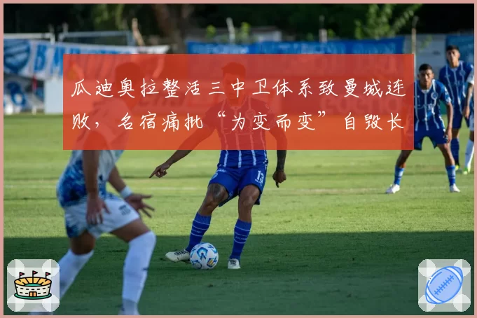 瓜迪奥拉整活三中卫体系致曼城连败，名宿痛批“为变而变”自毁长城