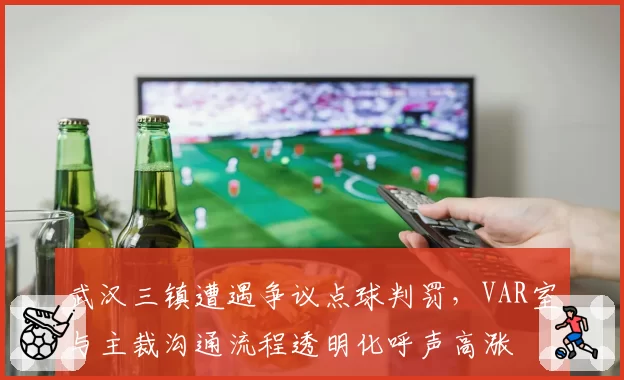 武汉三镇遭遇争议点球判罚，VAR室与主裁沟通流程透明化呼声高涨