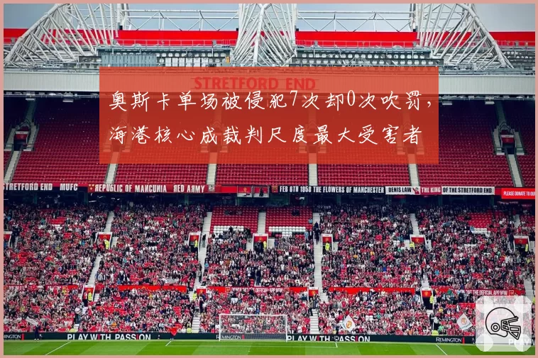 奥斯卡单场被侵犯7次却0次吹罚,海港核心成裁判尺度最大受害者