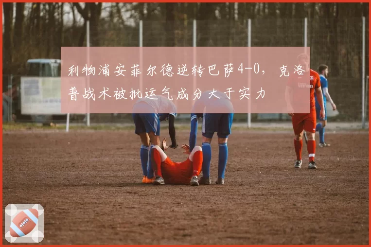 利物浦安菲尔德逆转巴萨4-0，克洛普战术被批运气成分大于实力