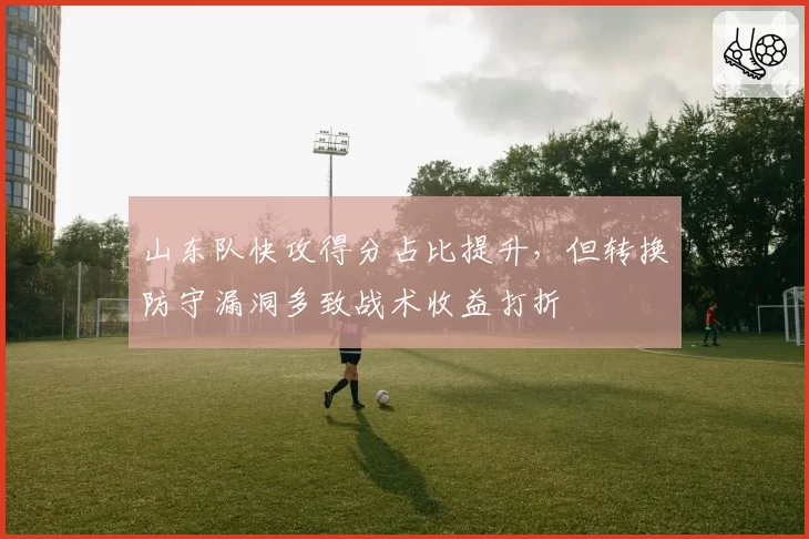 山东队快攻得分占比提升，但转换防守漏洞多致战术收益打折