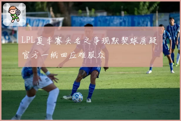 LPL夏季赛头名之争现默契球质疑 官方一纸回应难服众