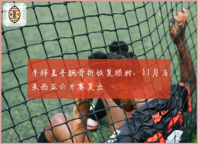 李梓嘉手腕骨折恢复顺利，11月马来西亚公开赛复出