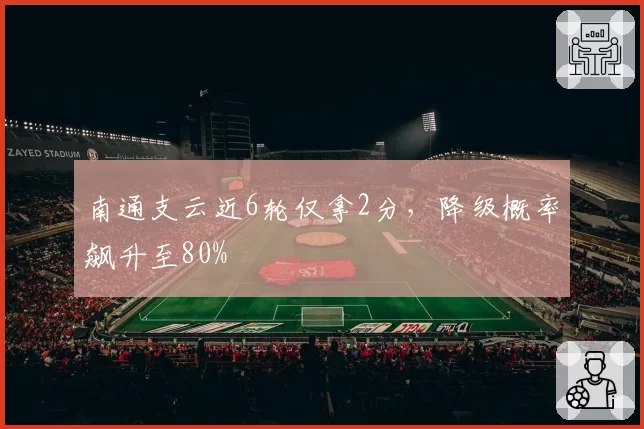 南通支云近6轮仅拿2分，降级概率飙升至80%