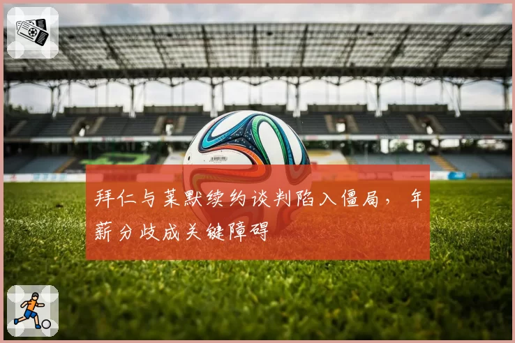 拜仁与莱默续约谈判陷入僵局，年薪分歧成关键障碍