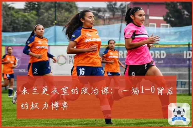 米兰更衣室的政治课：一场1-0背后的权力博弈