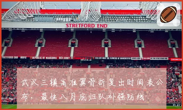 武汉三镇高准翼骨折复出时间表公布,最快八月底归队补强防线