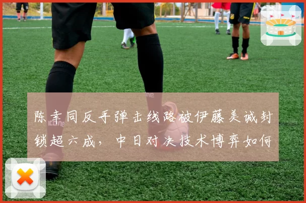 陈幸同反手弹击线路被伊藤美诚封锁超六成，中日对决技术博弈如何破局？