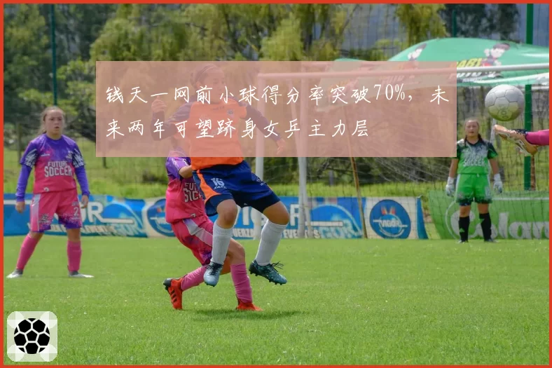 钱天一网前小球得分率突破70%，未来两年可望跻身女乒主力层