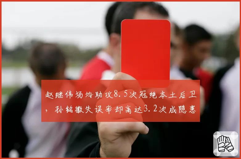 赵继伟场均助攻8.5次冠绝本土后卫，孙铭徽失误率却高达3.2次成隐患