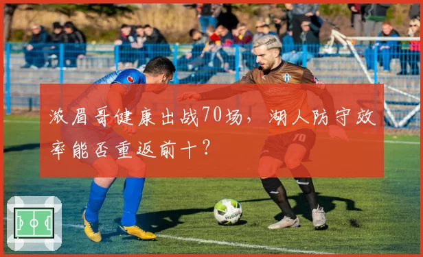 浓眉哥健康出战70场，湖人防守效率能否重返前十？
