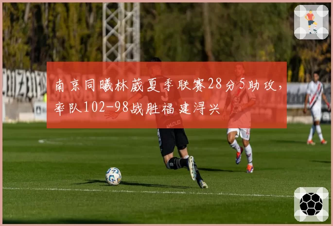 南京同曦林葳夏季联赛28分5助攻，率队102-98战胜福建浔兴