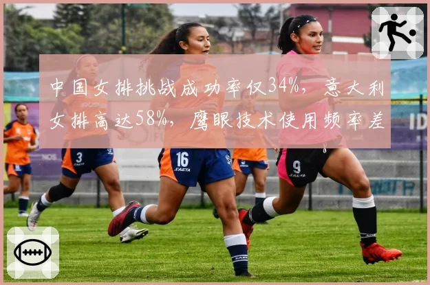 中国女排挑战成功率仅34%，意大利女排高达58%，鹰眼技术使用频率差距悬殊