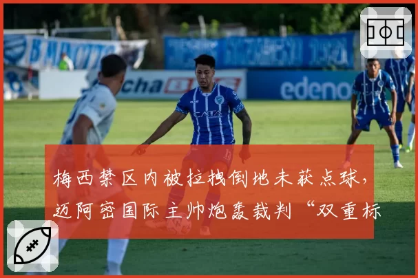 梅西禁区内被拉拽倒地未获点球,迈阿密国际主帅炮轰裁判“双重标准”