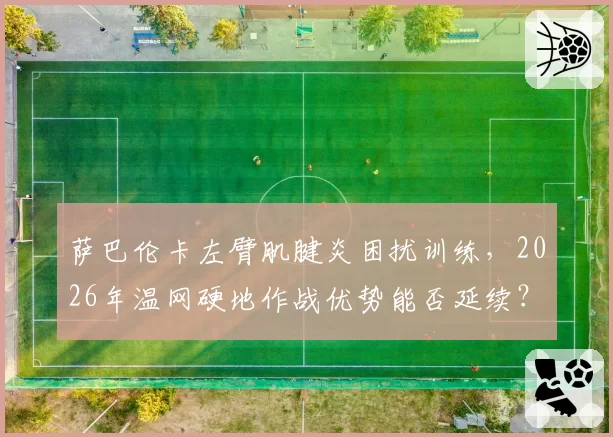 萨巴伦卡左臂肌腱炎困扰训练，2026年温网硬地作战优势能否延续？