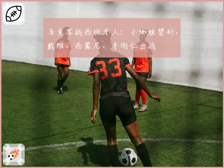 马竞客战西班牙人：小蜘蛛替补，戴维、西蒙尼、李刚仁出战