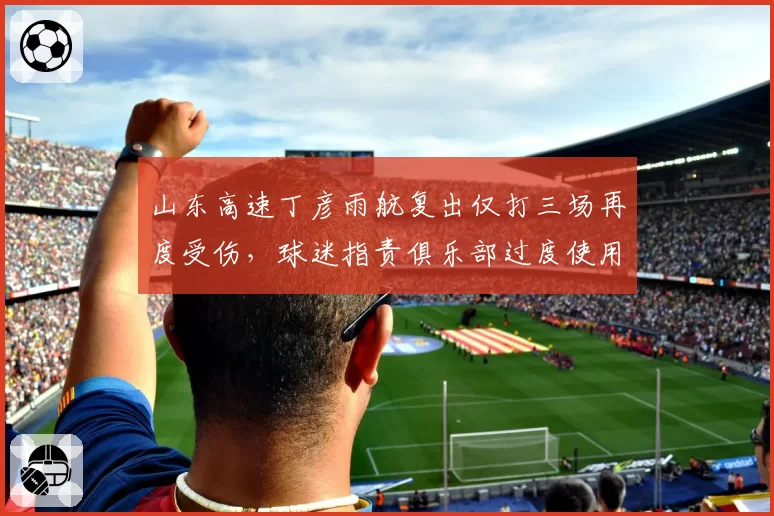 山东高速丁彦雨航复出仅打三场再度受伤，球迷指责俱乐部过度使用老将