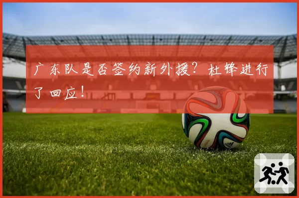 广东队是否签约新外援?杜锋进行了回应!